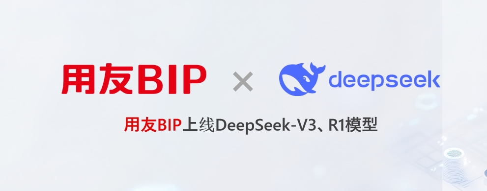 用友BIP上线DeepSeek-V3、R1模型，“国产企业软件+国产大模型”为企业数智化再添新动力
